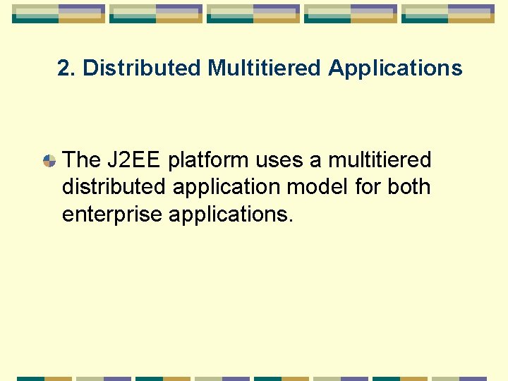 2. Distributed Multitiered Applications The J 2 EE platform uses a multitiered distributed application