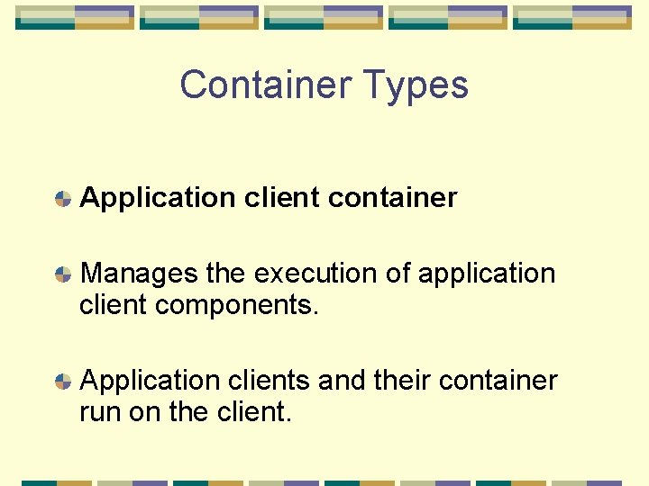 Container Types Application client container Manages the execution of application client components. Application clients