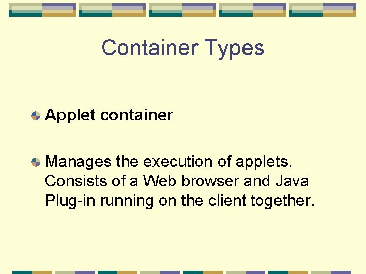 Container Types Applet container Manages the execution of applets. Consists of a Web browser