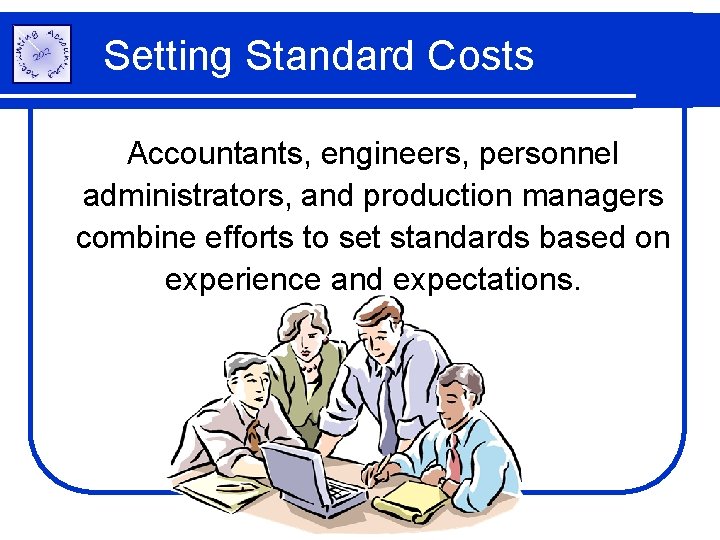 Setting Standard Costs Accountants, engineers, personnel administrators, and production managers combine efforts to set