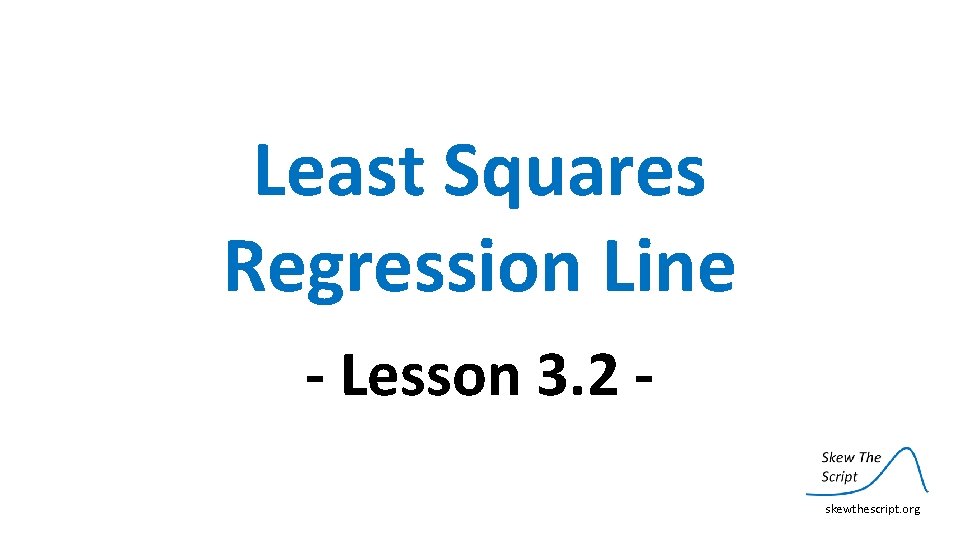 Least Squares Regression Line - Lesson 3. 2 skewthescript. org 