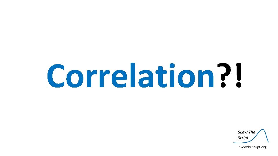 Correlation? ! skewthescript. org 