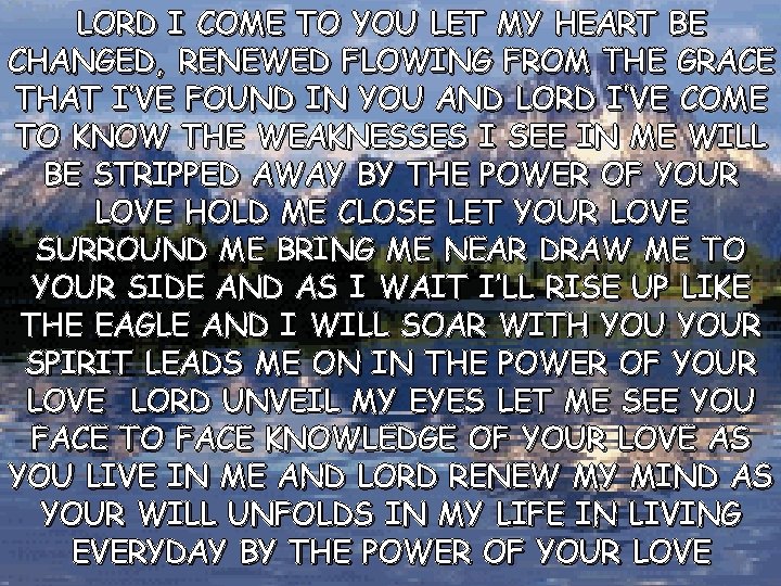 LORD I COME TO YOU LET MY HEART BE CHANGED, RENEWED FLOWING FROM THE