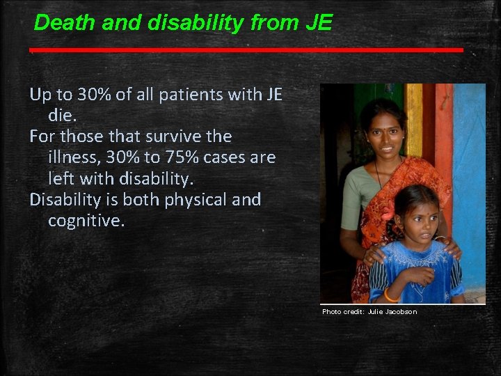 Death and disability from JE Up to 30% of all patients with JE die. Death and disability from JE Up to 30% of all patients with JE die.
