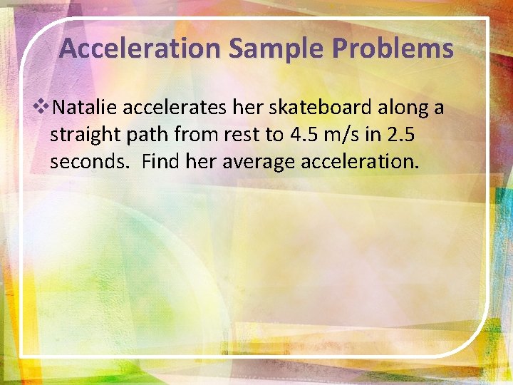 Acceleration Sample Problems v. Natalie accelerates her skateboard along a straight path from rest