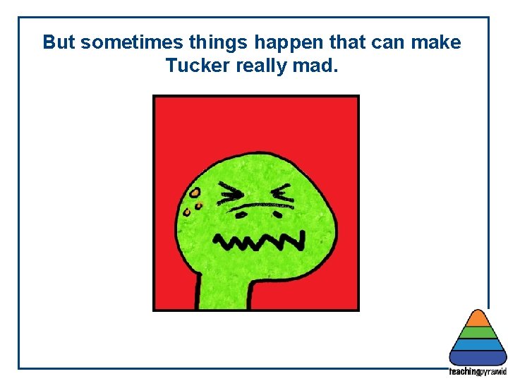 But sometimes things happen that can make Tucker really mad. 
