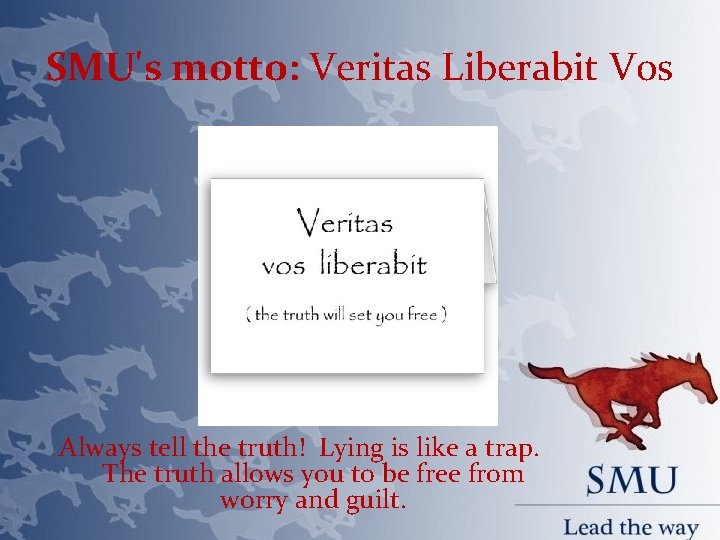SMU's motto: Veritas Liberabit Vos Always tell the truth! Lying is like a trap.
