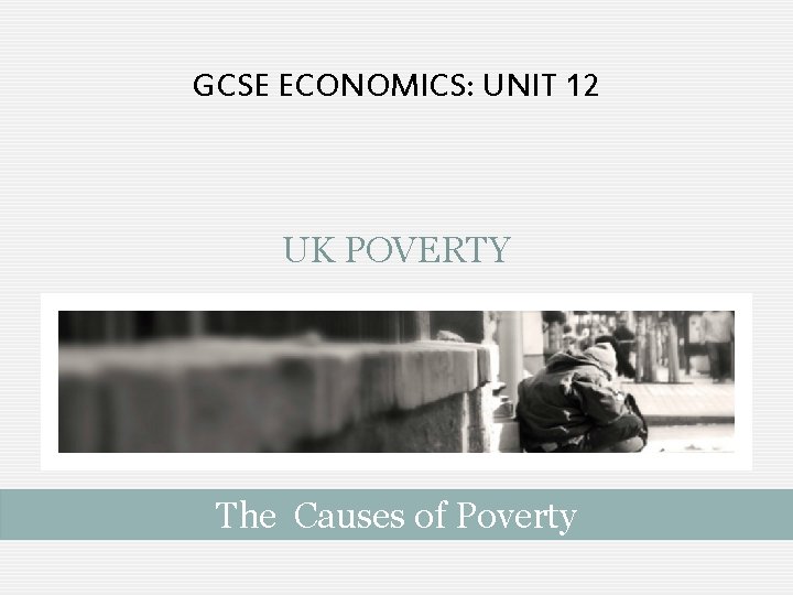 GCSE ECONOMICS: UNIT 12 UK POVERTY The Causes of Poverty GCSE ECONOMICS: UNIT 12 UK POVERTY The Causes of Poverty