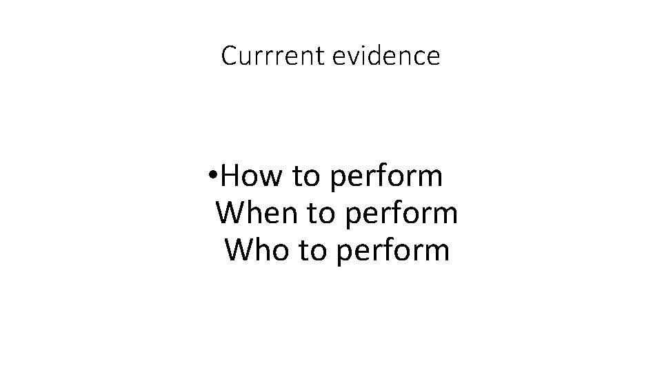 Currrent evidence • How to perform When to perform Who to perform 