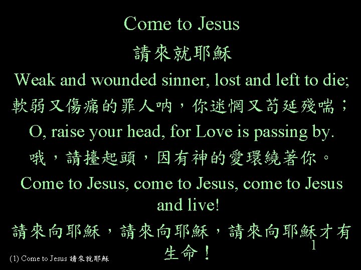 Come to Jesus 請來就耶穌 Weak and wounded sinner, lost and left to die; 軟弱又傷痛的罪人呐，你迷惘又苟延殘喘；