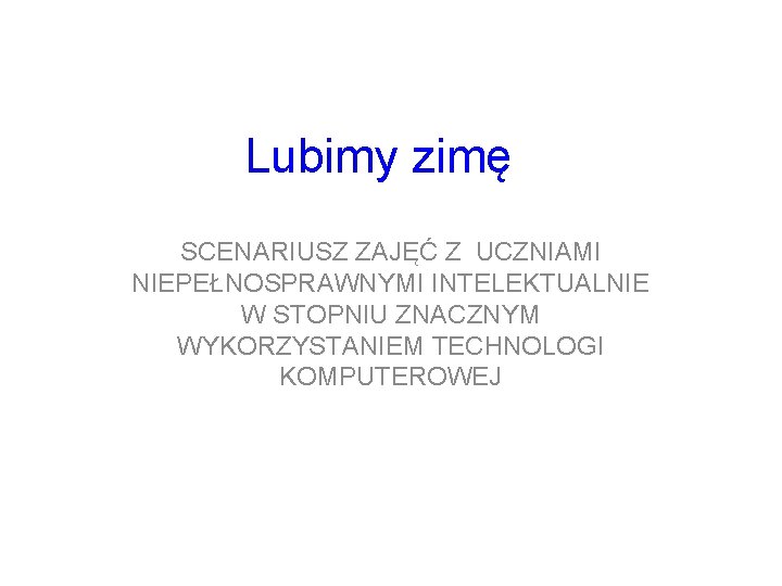 Lubimy zimę SCENARIUSZ ZAJĘĆ Z UCZNIAMI NIEPEŁNOSPRAWNYMI INTELEKTUALNIE W STOPNIU ZNACZNYM WYKORZYSTANIEM TECHNOLOGI KOMPUTEROWEJ