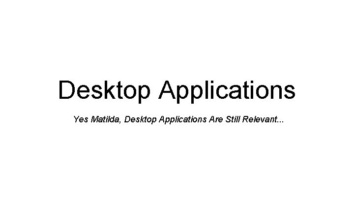 Desktop Applications Yes Matilda, Desktop Applications Are Still Relevant. . . 