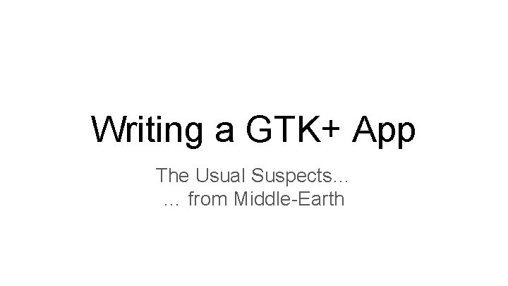 Writing a GTK+ App The Usual Suspects… … from Middle-Earth 