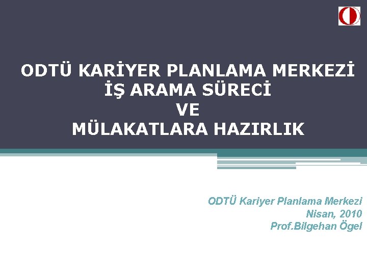 ODTÜ KARİYER PLANLAMA MERKEZİ İŞ ARAMA SÜRECİ VE MÜLAKATLARA HAZIRLIK ODTÜ Kariyer Planlama Merkezi