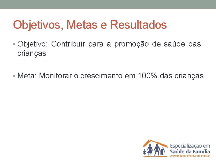 Objetivos, Metas e Resultados • Objetivo: Contribuir para a promoção de saúde das crianças