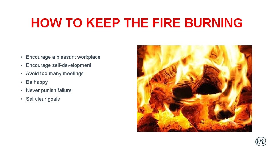 HOW TO KEEP THE FIRE BURNING • Encourage a pleasant workplace • Encourage self-development