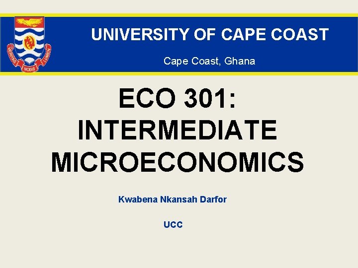 UNIVERSITY OF CAPE COAST Cape Coast, Ghana ECO 301: INTERMEDIATE MICROECONOMICS Kwabena Nkansah Darfor