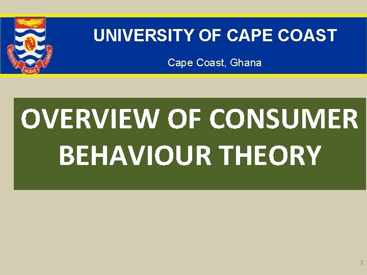UNIVERSITY OF CAPE COAST Cape Coast, Ghana OVERVIEW OF CONSUMER BEHAVIOUR THEORY 2 