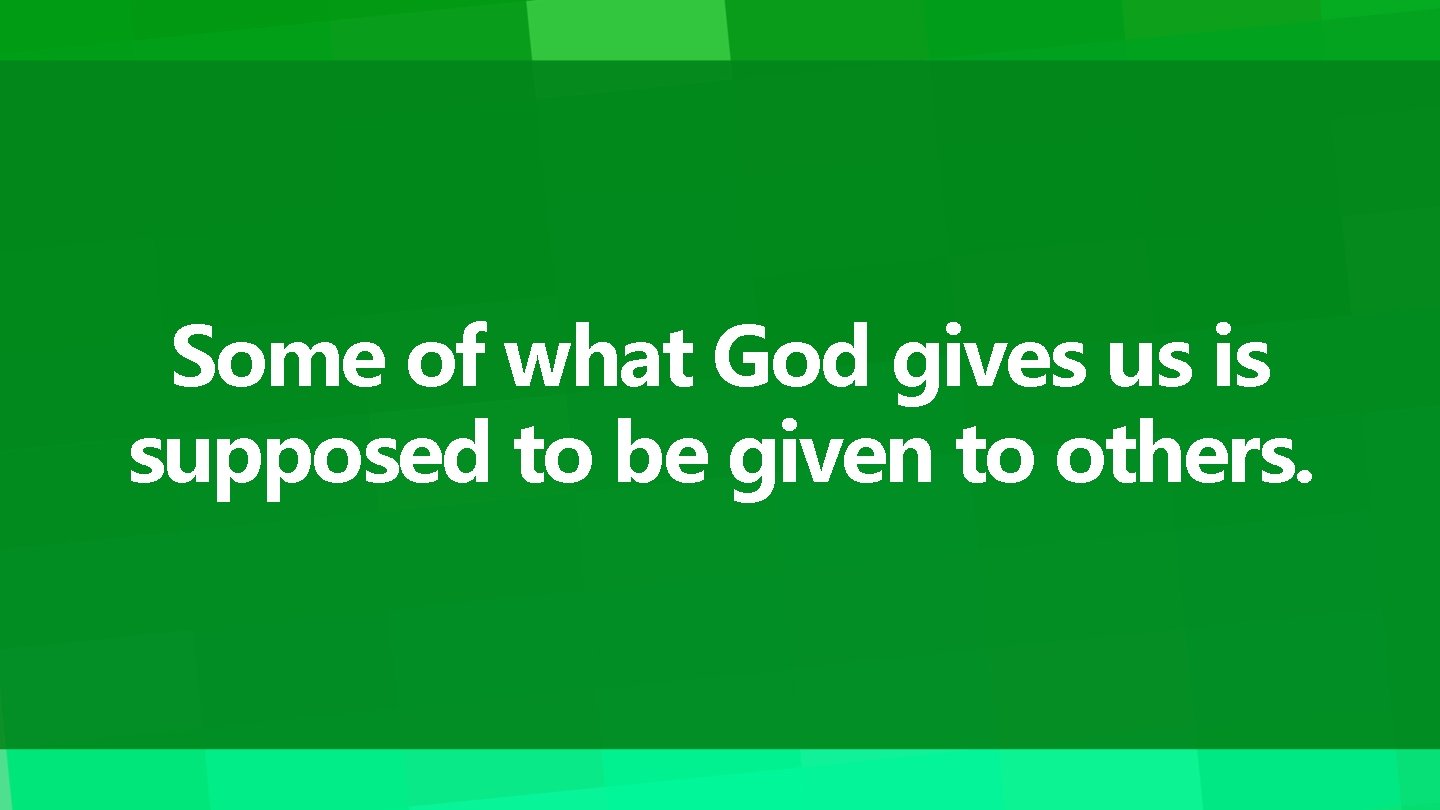 Some of what God gives us is supposed to be given to others. 