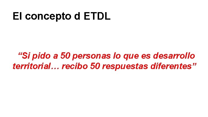 El concepto d ETDL “Si pido a 50 personas lo que es desarrollo territorial…