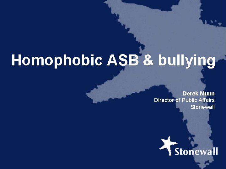 Homophobic ASB & bullying Derek Munn Director of Public Affairs Stonewall 