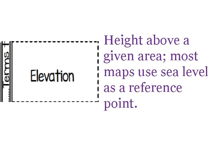 Height above a given area; most maps use sea level as a reference point.