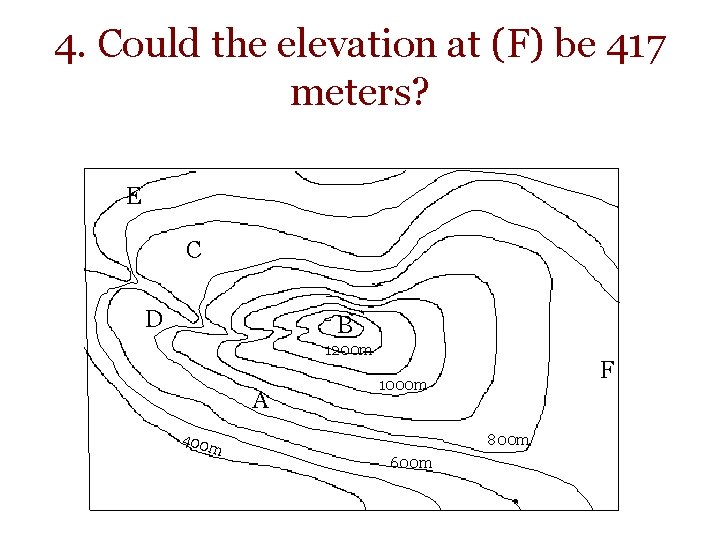 4. Could the elevation at (F) be 417 meters? E C D B 1200