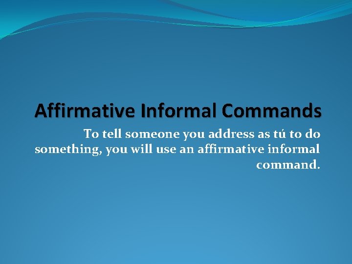 Affirmative Informal Commands To tell someone you address as tú to do something, you