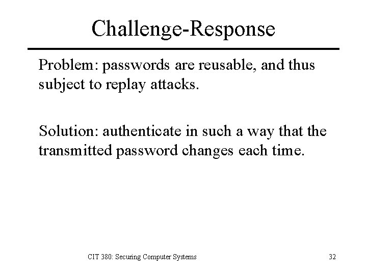 Challenge-Response Problem: passwords are reusable, and thus subject to replay attacks. Solution: authenticate in