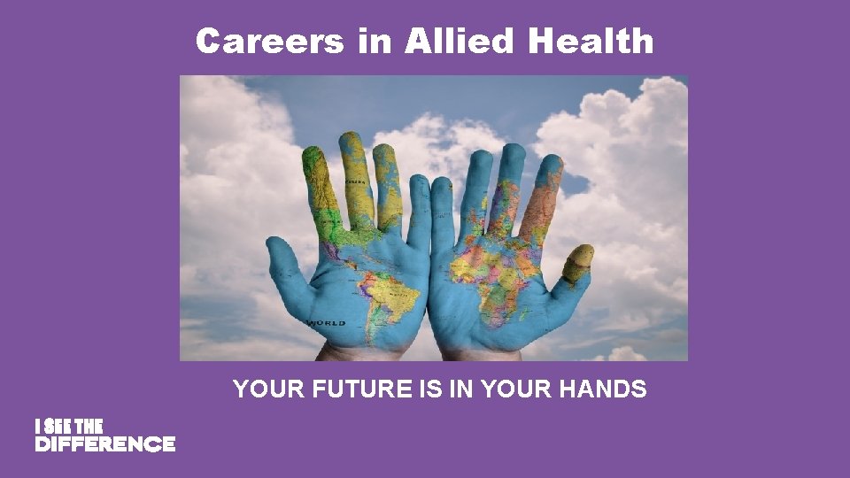 Careers in Allied Health YOUR FUTURE IS IN YOUR HANDS Careers in Allied Health YOUR FUTURE IS IN YOUR HANDS