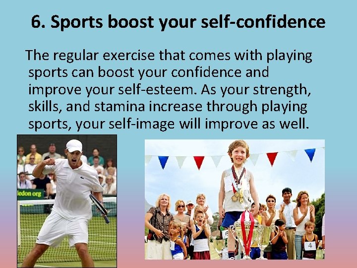 6. Sports boost your self-confidence The regular exercise that comes with playing sports can