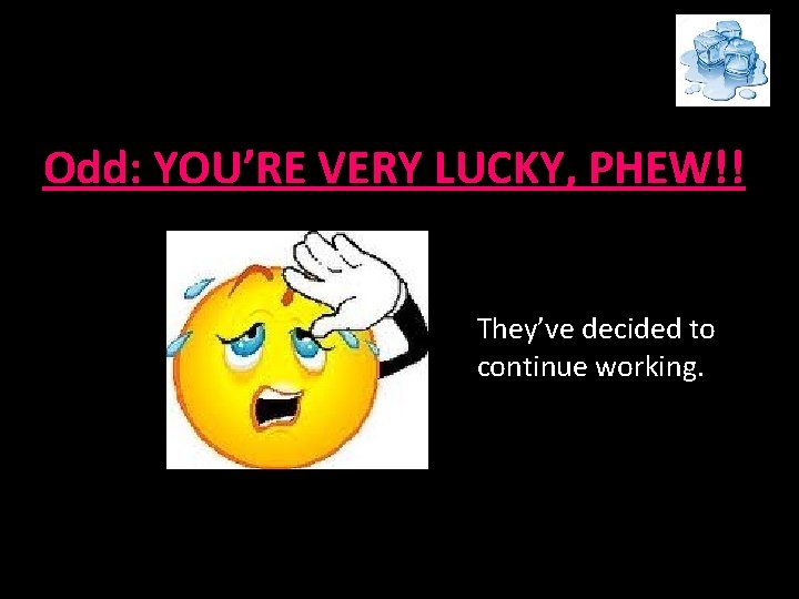 Odd: YOU’RE VERY LUCKY, PHEW!! They’ve decided to continue working. Odd: YOU’RE VERY LUCKY, PHEW!! They’ve decided to continue working.