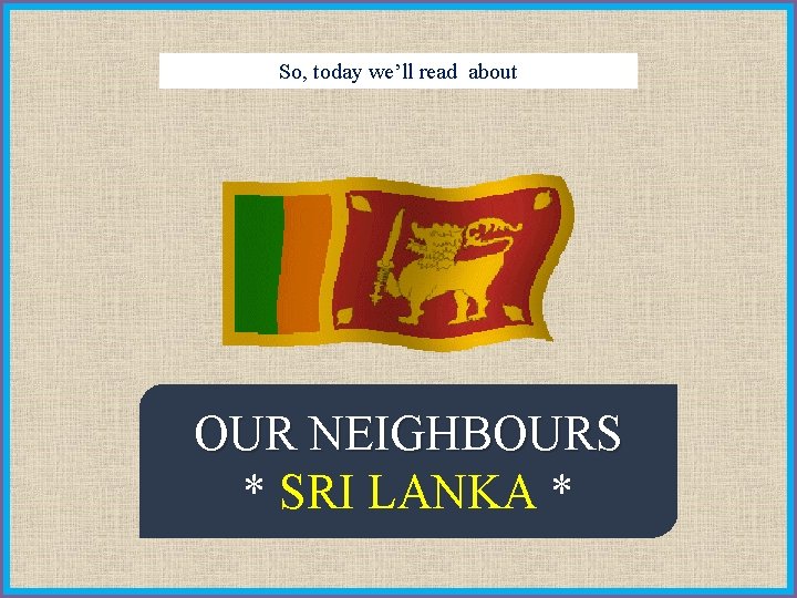 So, today we’ll read about OUR NEIGHBOURS * SRI LANKA * 