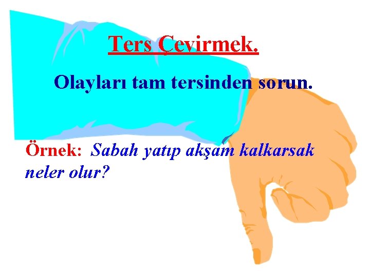 Ters Çevirmek. Olayları tam tersinden sorun. Örnek: Sabah yatıp akşam kalkarsak neler olur? 