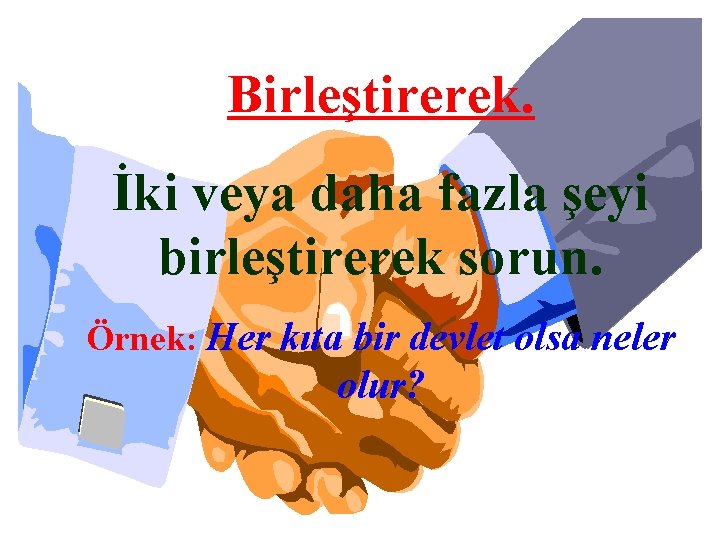 Birleştirerek. İki veya daha fazla şeyi birleştirerek sorun. Örnek: Her kıta bir devlet olsa