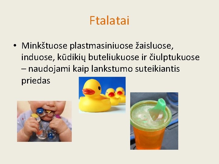 Ftalatai • Minkštuose plastmasiniuose žaisluose, induose, kūdikių buteliukuose ir čiulptukuose – naudojami kaip lankstumo