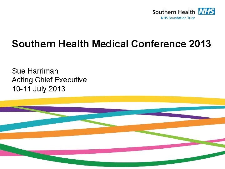 Southern Health Medical Conference 2013 Sue Harriman Acting Chief Executive 10 -11 July 2013
