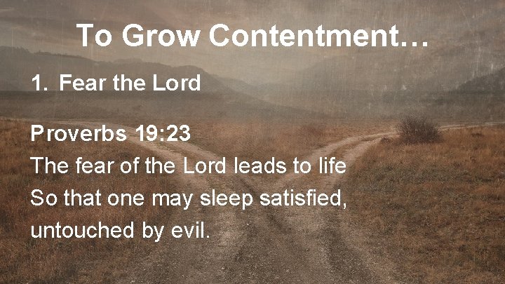 To Grow Contentment… 1. Fear the Lord Proverbs 19: 23 The fear of the