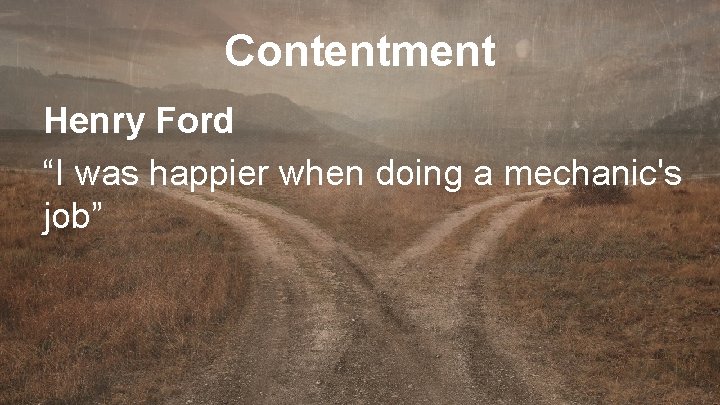Contentment Henry Ford “I was happier when doing a mechanic's job” 