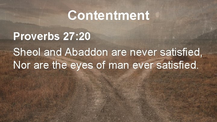 Contentment Proverbs 27: 20 Sheol and Abaddon are never satisfied, Nor are the eyes