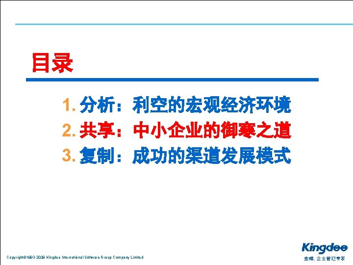 目录 1. 分析：利空的宏观经济环境 2. 共享：中小企业的御寒之道 3. 复制：成功的渠道发展模式 Copyright© 1993 -2008 Kingdee International Software Group