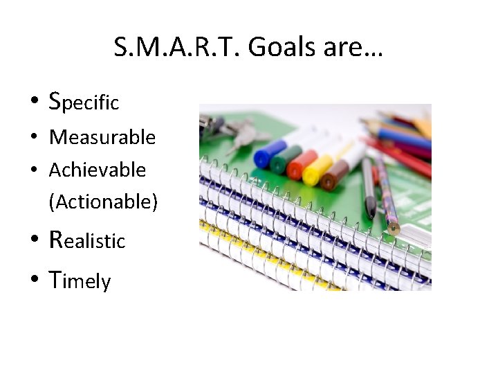 S. M. A. R. T. Goals are… • Specific • Measurable • Achievable (Actionable)