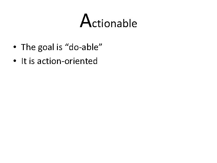 Actionable • The goal is “do-able” • It is action-oriented 