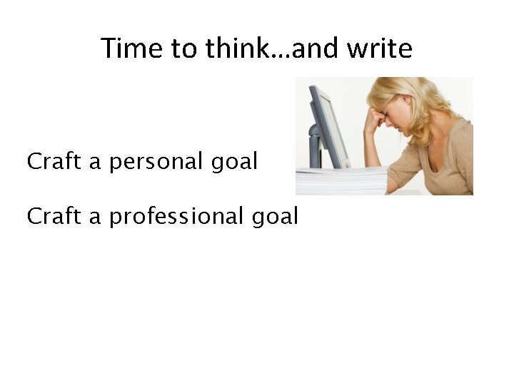 Time to think…and write Craft a personal goal Craft a professional goal 