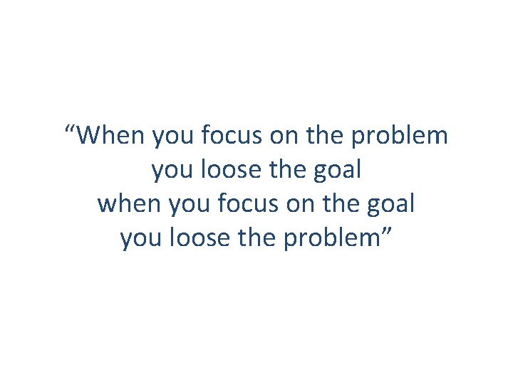 “When you focus on the problem you loose the goal when you focus on