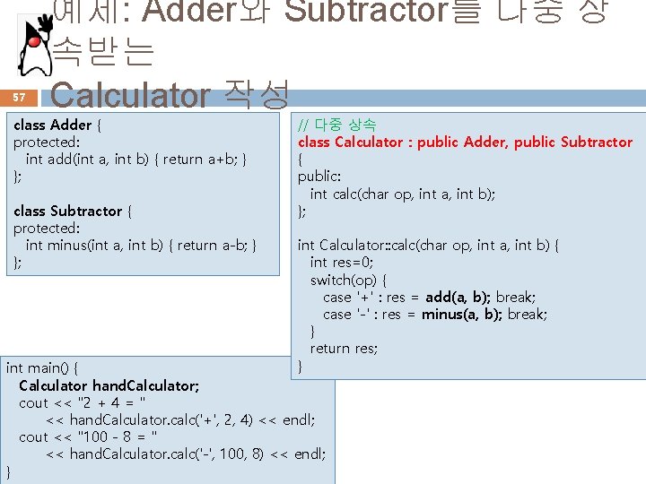 57 예제: Adder와 Subtractor를 다중 상 속받는 Calculator 작성 class Adder { protected: int