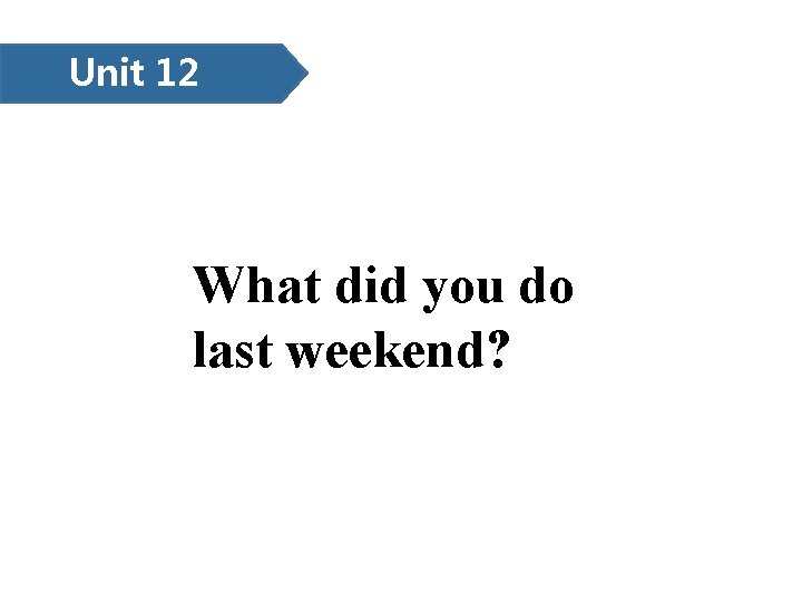 Unit 12 What did you do last weekend? 