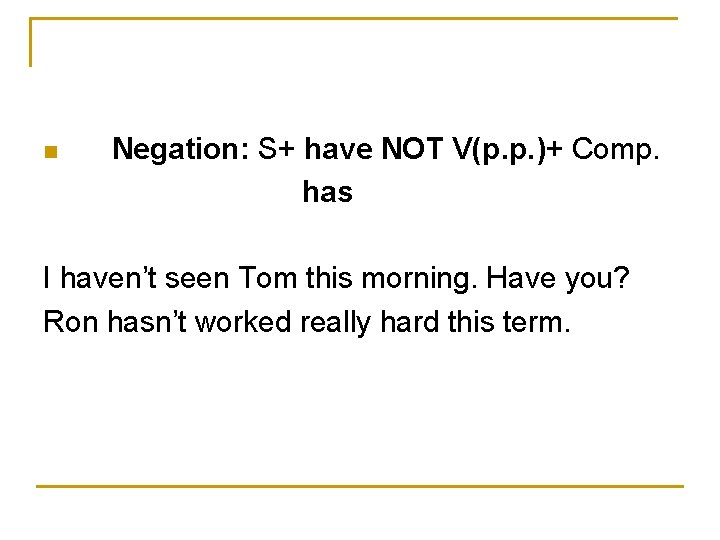 n Negation: S+ have NOT V(p. p. )+ Comp. has I haven’t seen Tom