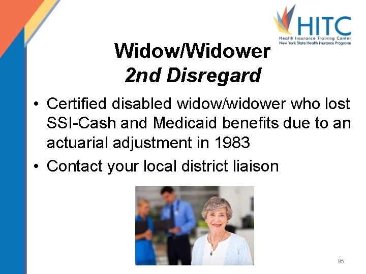 Widow/Widower 2 nd Disregard • Certified disabled widow/widower who lost SSI-Cash and Medicaid benefits