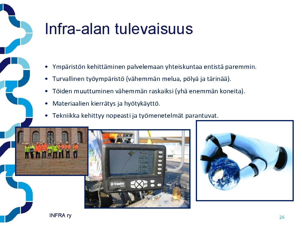Infra-alan tulevaisuus • Ympäristön kehittäminen palvelemaan yhteiskuntaa entistä paremmin. • Turvallinen työympäristö (vähemmän melua, Infra-alan tulevaisuus • Ympäristön kehittäminen palvelemaan yhteiskuntaa entistä paremmin. • Turvallinen työympäristö (vähemmän melua,